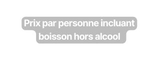 Prix par personne incluant boisson hors alcool